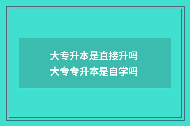 大专升本是直接升吗 大专专升本是自学吗
