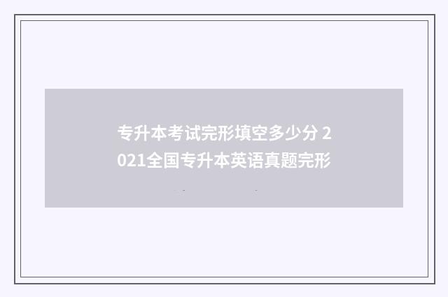 专升本考试完形填空多少分 2021全国专升本英语真题完形