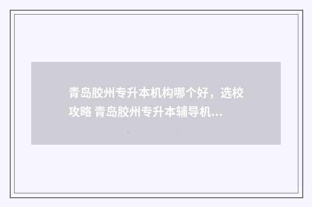 青岛胶州专升本机构哪个好，选校攻略 青岛胶州专升本辅导机构