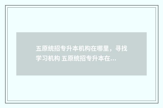 五原统招专升本机构在哪里，寻找学习机构 五原统招专升本在哪考