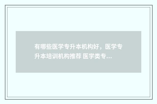 有哪些医学专升本机构好，医学专升本培训机构推荐 医学类专升本比较好走的专业