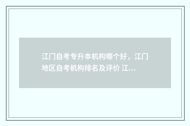 江门自考专升本机构哪个好，江门地区自考机构排名及评价 江门自考专升本报名时间