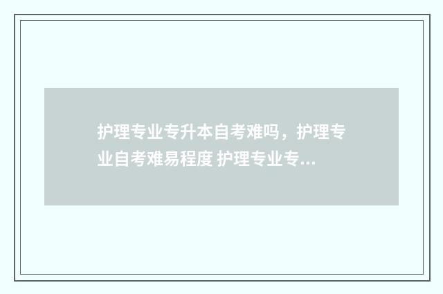 护理专业专升本自考难吗，护理专业自考难易程度 护理专业专升本有必要吗