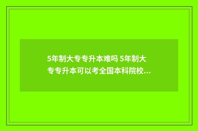 5年制大专专升本难吗 5年制大专专升本可以考全国本科院校吗