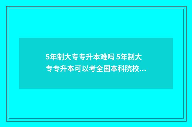5年制大专专升本难吗 5年制大专专升本可以考全国本科院校吗