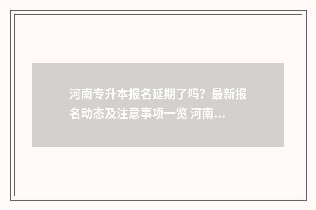 河南专升本报名延期了吗？最新报名动态及注意事项一览 河南专升本报名流程及步骤