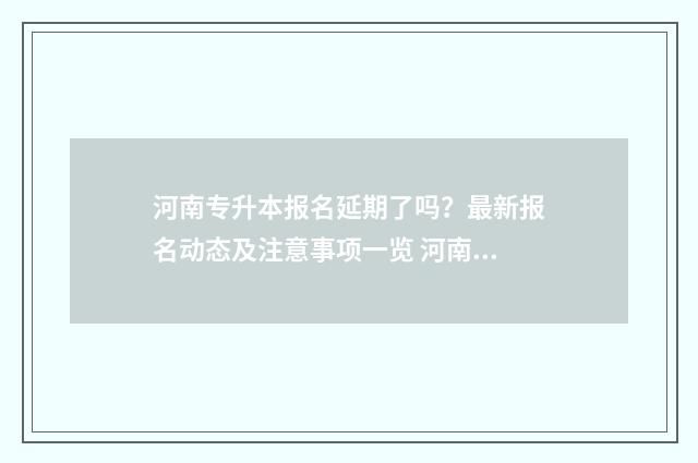 河南专升本报名延期了吗？最新报名动态及注意事项一览 河南专升本报名流程及步骤