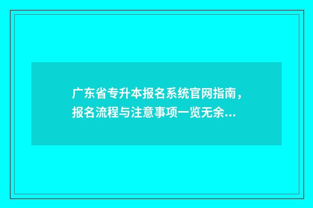 广东省专升本报名系统官网指南，报名流程与注意事项一览无余 广东省专升本报名系统