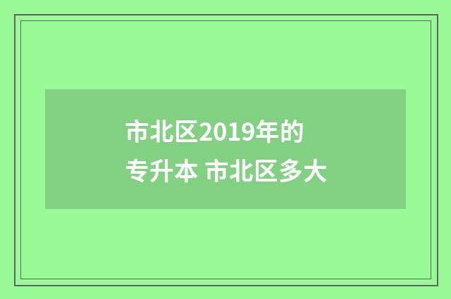 市北区2019年的专升本 市北区多大