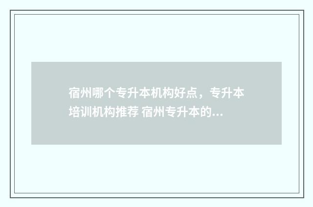 宿州哪个专升本机构好点，专升本培训机构推荐 宿州专升本的学校有哪些