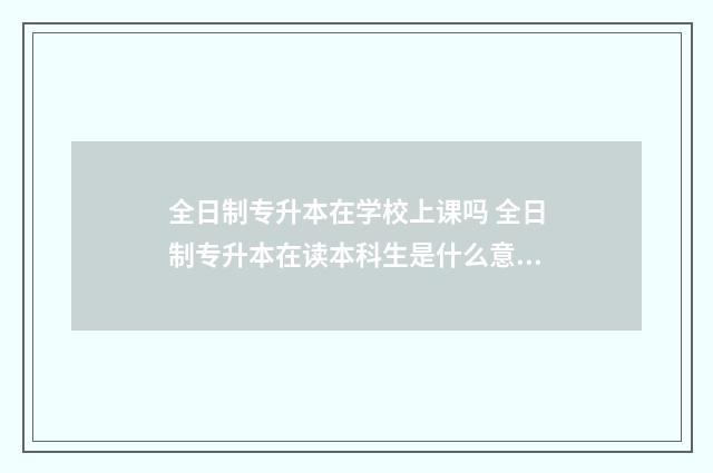 全日制专升本在学校上课吗 全日制专升本在读本科生是什么意思