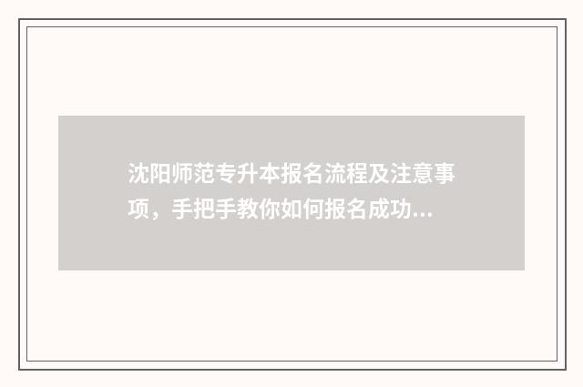 沈阳师范专升本报名流程及注意事项，手把手教你如何报名成功 沈阳师范专升本招生简章