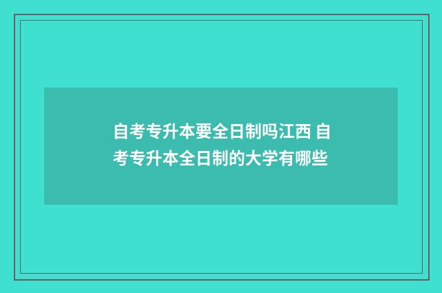 自考专升本要全日制吗江西 自考专升本全日制的大学有哪些