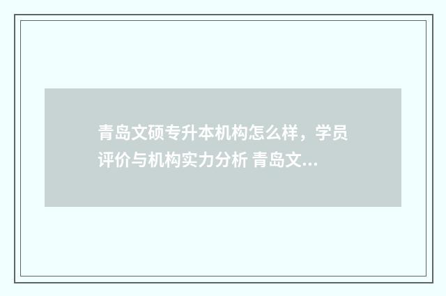 青岛文硕专升本机构怎么样，学员评价与机构实力分析 青岛文硕专升本招聘信息网最新