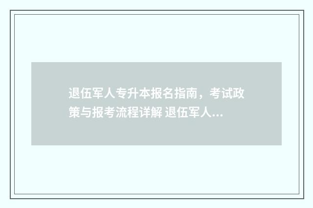 退伍军人专升本报名指南，考试政策与报考流程详解 退伍军人专升本报名时间