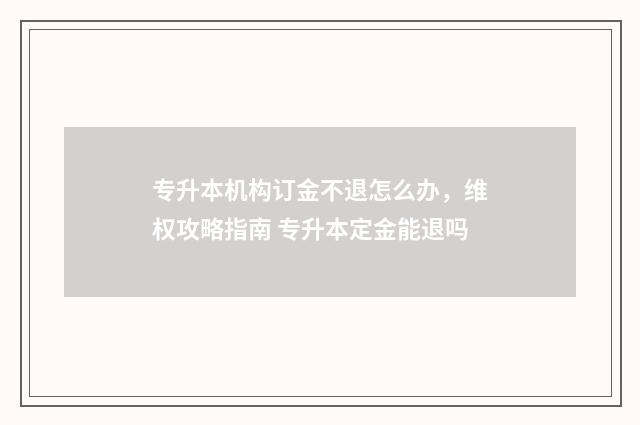 专升本机构订金不退怎么办，维权攻略指南 专升本定金能退吗