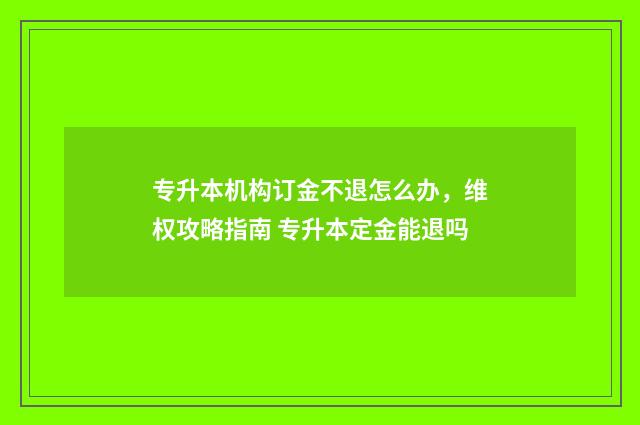 专升本机构订金不退怎么办，维权攻略指南 专升本定金能退吗