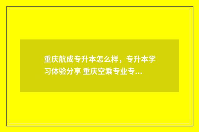 重庆航成专升本怎么样，专升本学习体验分享 重庆空乘专业专升本有哪些专业