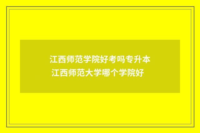 江西师范学院好考吗专升本 江西师范大学哪个学院好