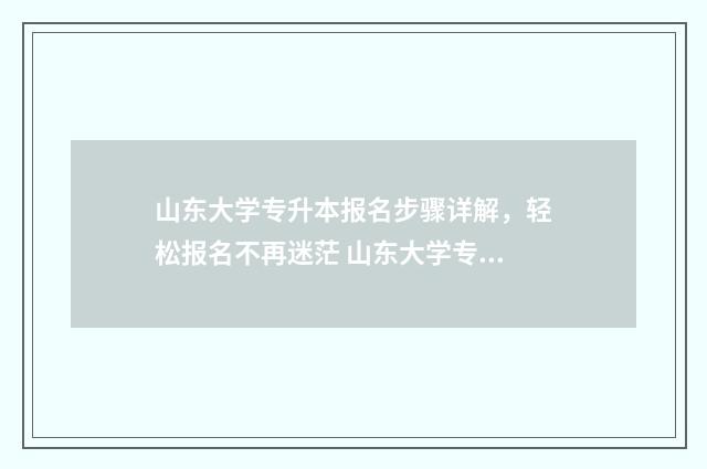 山东大学专升本报名步骤详解，轻松报名不再迷茫 山东大学专升本分数线2024