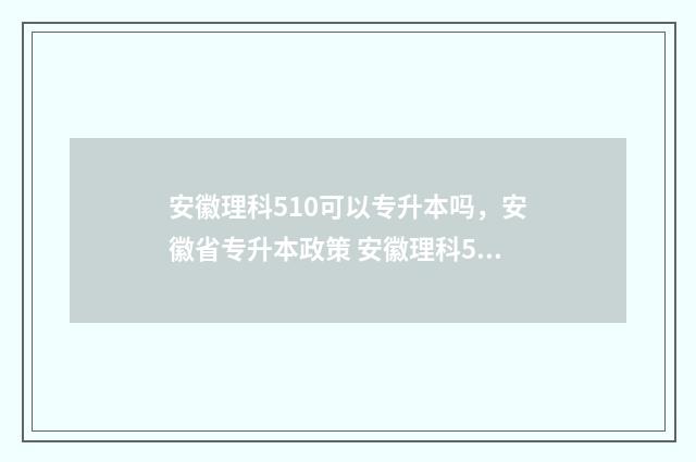 安徽理科510可以专升本吗，安徽省专升本政策 安徽理科509