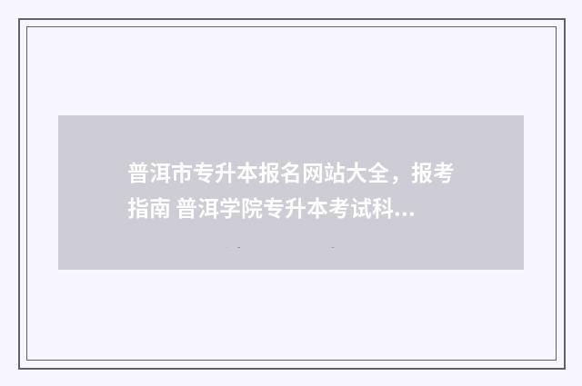 普洱市专升本报名网站大全，报考指南 普洱学院专升本考试科目