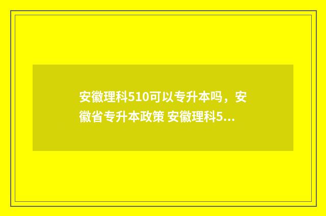 安徽理科510可以专升本吗，安徽省专升本政策 安徽理科509