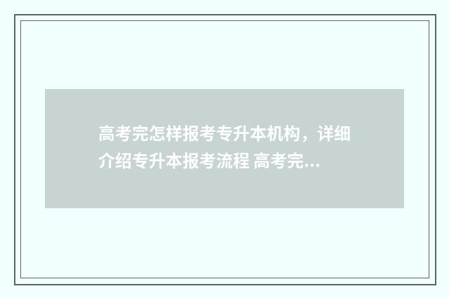 高考完怎样报考专升本机构，详细介绍专升本报考流程 高考完怎么报考