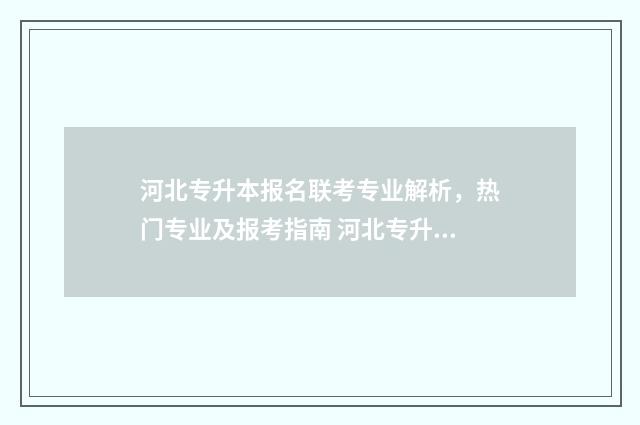 河北专升本报名联考专业解析，热门专业及报考指南 河北专升本报名时间2025