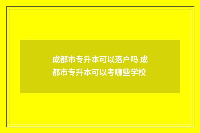 成都市专升本可以落户吗 成都市专升本可以考哪些学校