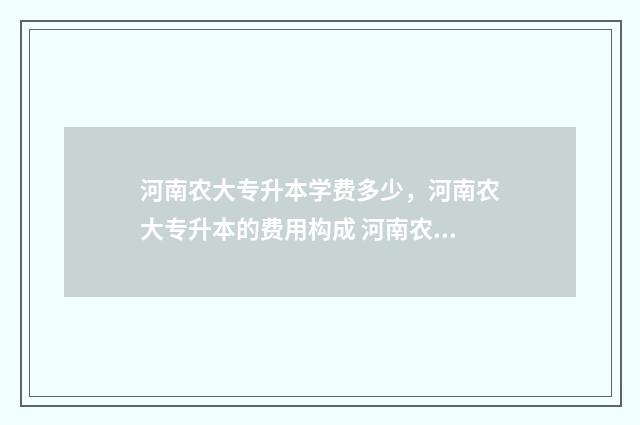 河南农大专升本学费多少，河南农大专升本的费用构成 河南农大专升本的专业有哪些