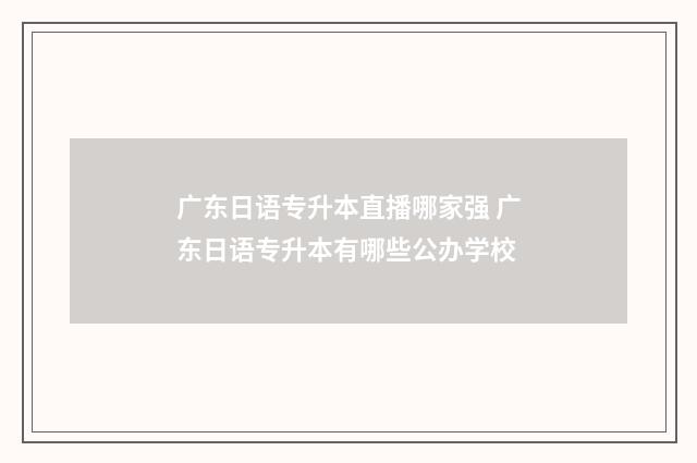 广东日语专升本直播哪家强 广东日语专升本有哪些公办学校