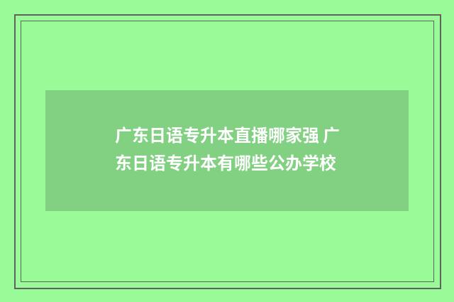 广东日语专升本直播哪家强 广东日语专升本有哪些公办学校