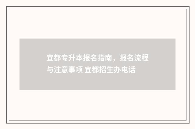 宜都专升本报名指南，报名流程与注意事项 宜都招生办电话