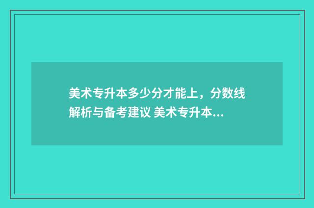 美术专升本多少分才能上，分数线解析与备考建议 美术专升本需要多少分