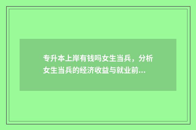 专升本上岸有钱吗女生当兵，分析女生当兵的经济收益与就业前景 专升本上岸的适合考研吗