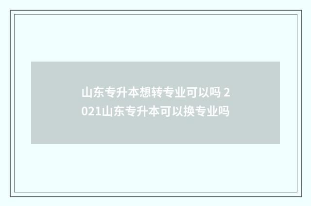 山东专升本想转专业可以吗 2021山东专升本可以换专业吗