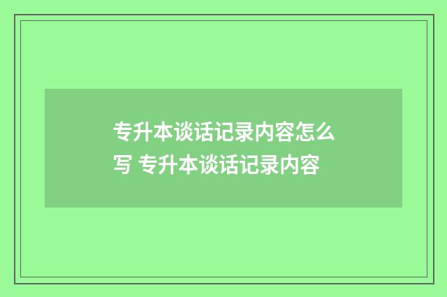 专升本谈话记录内容怎么写 专升本谈话记录内容
