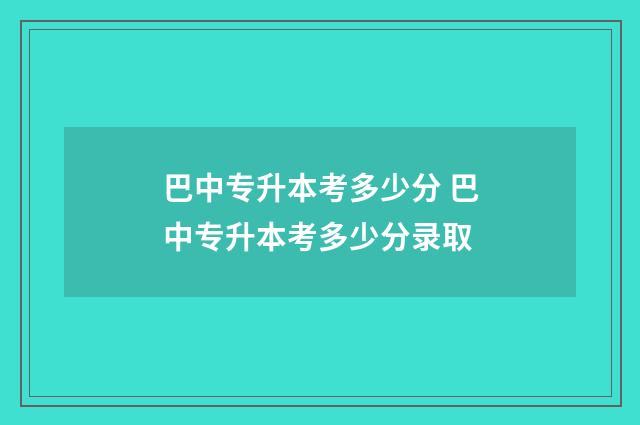 巴中专升本考多少分 巴中专升本考多少分录取