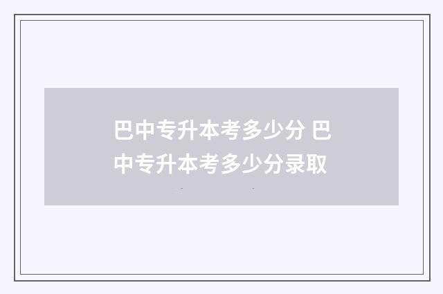 巴中专升本考多少分 巴中专升本考多少分录取