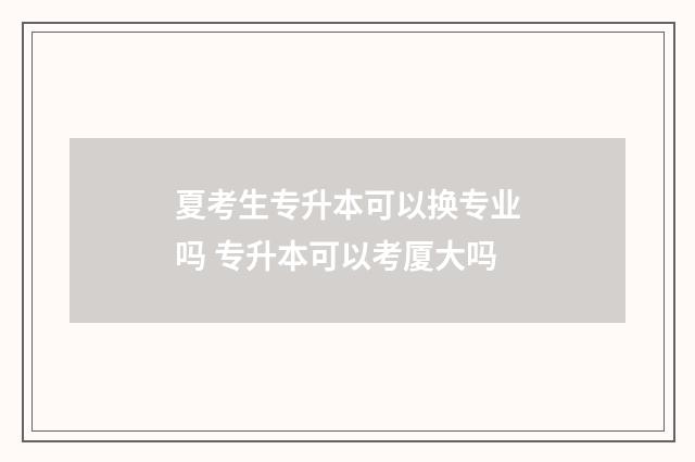 夏考生专升本可以换专业吗 专升本可以考厦大吗