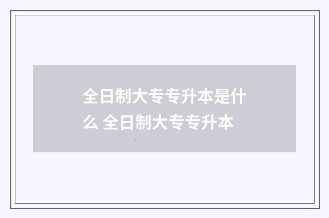 全日制大专专升本是什么 全日制大专专升本