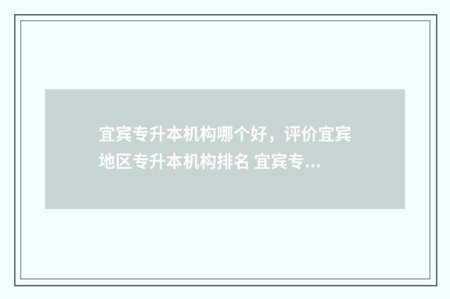 宜宾专升本机构哪个好，评价宜宾地区专升本机构排名 宜宾专升本培训机构