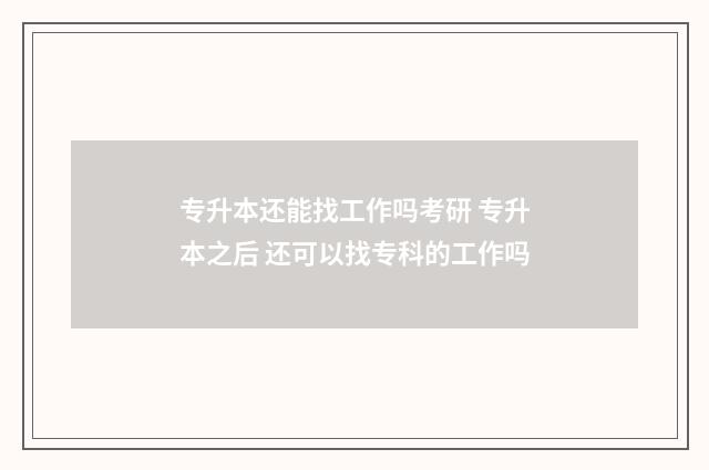 专升本还能找工作吗考研 专升本之后 还可以找专科的工作吗