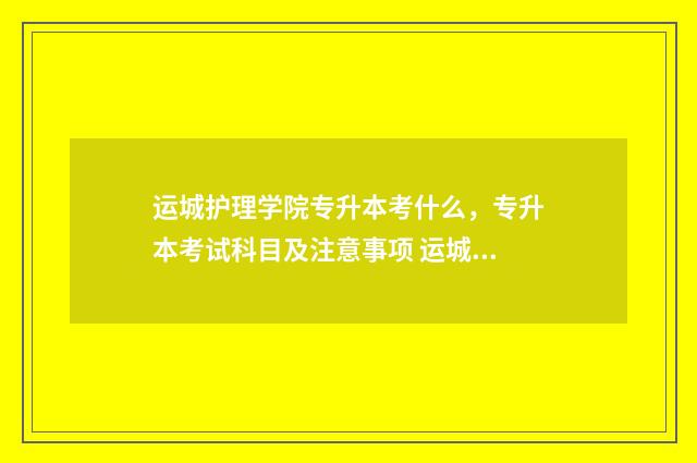 运城护理学院专升本考什么，专升本考试科目及注意事项 运城护理学院专业