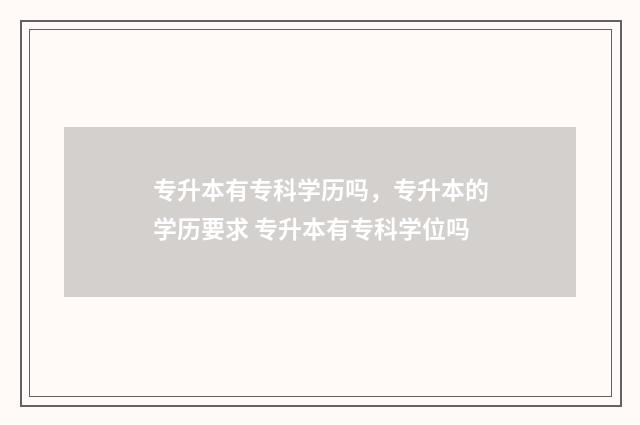 专升本有专科学历吗，专升本的学历要求 专升本有专科学位吗