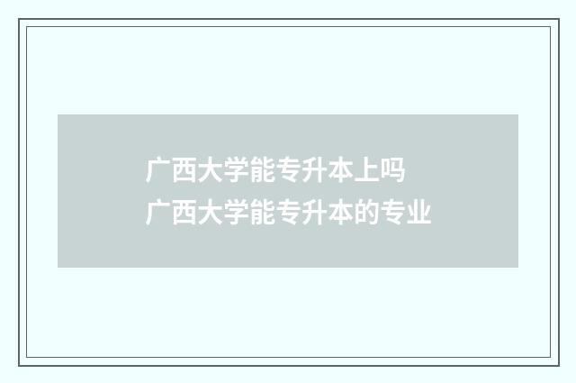 广西大学能专升本上吗 广西大学能专升本的专业