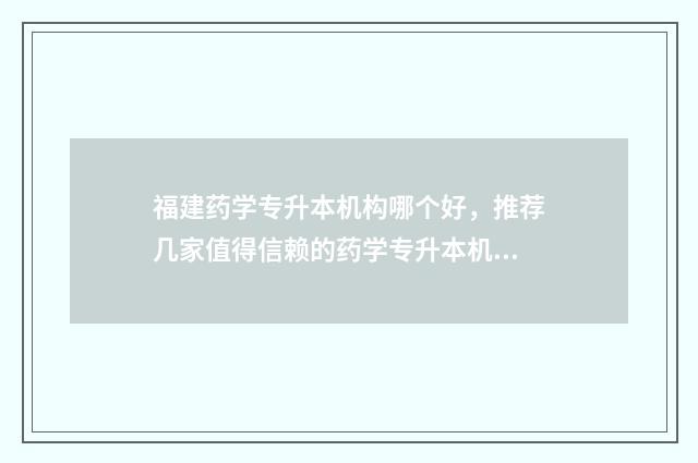 福建药学专升本机构哪个好，推荐几家值得信赖的药学专升本机构 福建药学专升本考什么