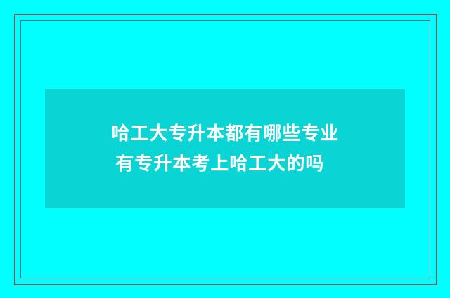 哈工大专升本都有哪些专业 有专升本考上哈工大的吗