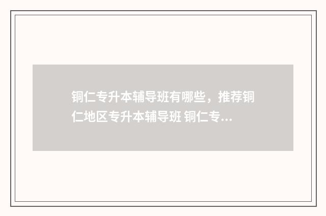 铜仁专升本辅导班有哪些，推荐铜仁地区专升本辅导班 铜仁专升本培训学校